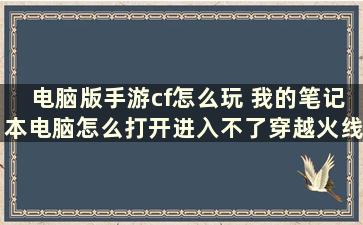 电脑版手游cf怎么玩 我的笔记本电脑怎么打开进入不了穿越火线